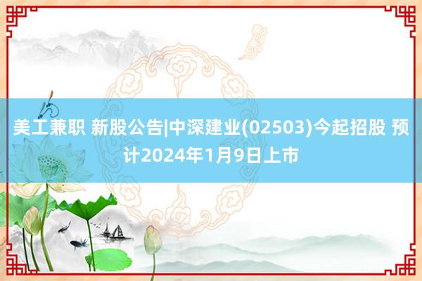 美工兼职 新股公告|中深建业(02503)今起招股 预计2024年1月9日上市