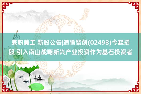 兼职美工 新股公告|速腾聚创(02498)今起招股 引入南山战略新兴产业投资作为基石投资者