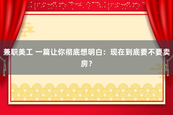 兼职美工 一篇让你彻底想明白：现在到底要不要卖房？