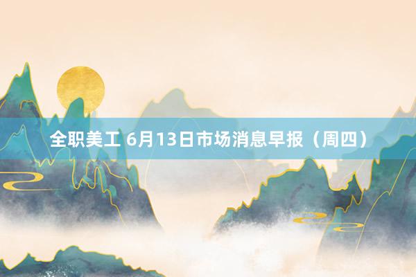 全职美工 6月13日市场消息早报（周四）