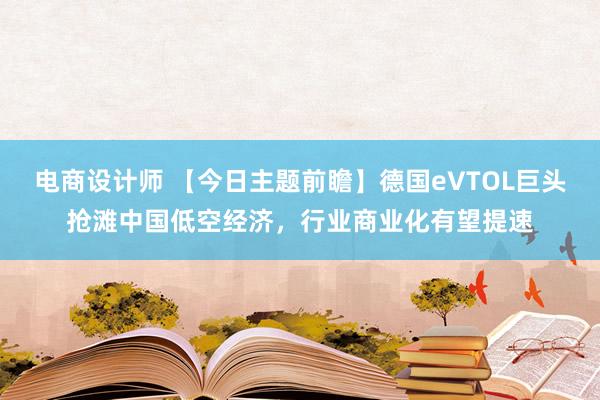 电商设计师 【今日主题前瞻】德国eVTOL巨头抢滩中国低空经济，行业商业化有望提速