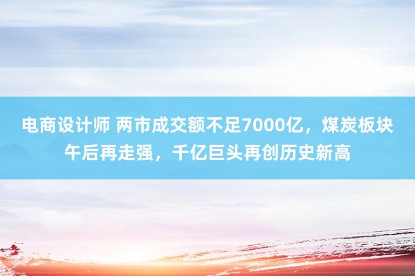 电商设计师 两市成交额不足7000亿，煤炭板块午后再走强，千亿巨头再创历史新高