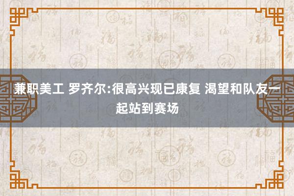 兼职美工 罗齐尔:很高兴现已康复 渴望和队友一起站到赛场