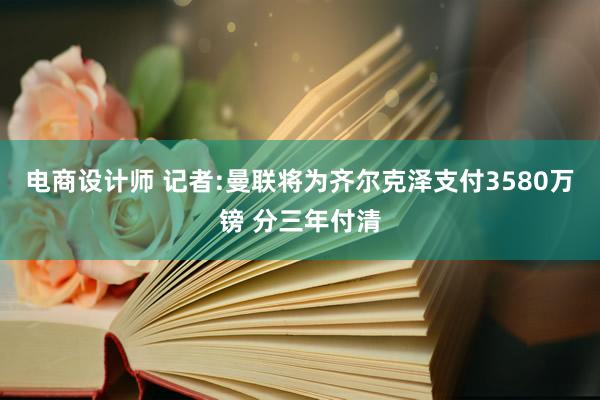 电商设计师 记者:曼联将为齐尔克泽支付3580万镑 分三年付清