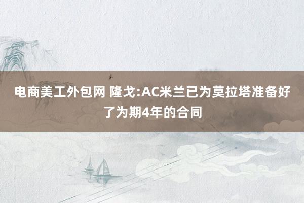 电商美工外包网 隆戈:AC米兰已为莫拉塔准备好了为期4年的合同