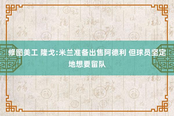 修图美工 隆戈:米兰准备出售阿德利 但球员坚定地想要留队