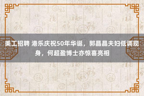 美工招聘 港乐庆祝50年华诞，郭晶晶夫妇低调现身，何超盈博士亦惊喜亮相