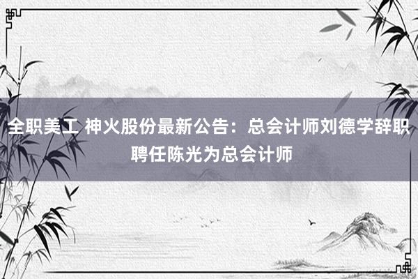 全职美工 神火股份最新公告：总会计师刘德学辞职 聘任陈光为总会计师