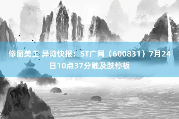 修图美工 异动快报：ST广网（600831）7月24日10点37分触及跌停板