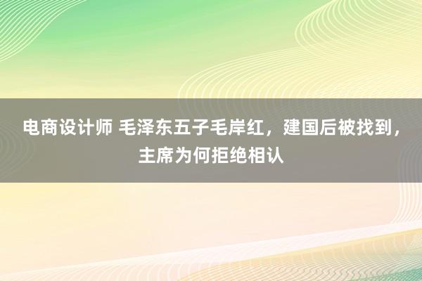 电商设计师 毛泽东五子毛岸红，建国后被找到，主席为何拒绝相认