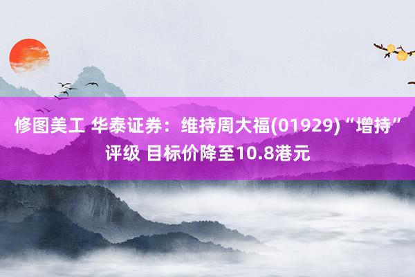 修图美工 华泰证券：维持周大福(01929)“增持”评级 目标价降至10.8港元