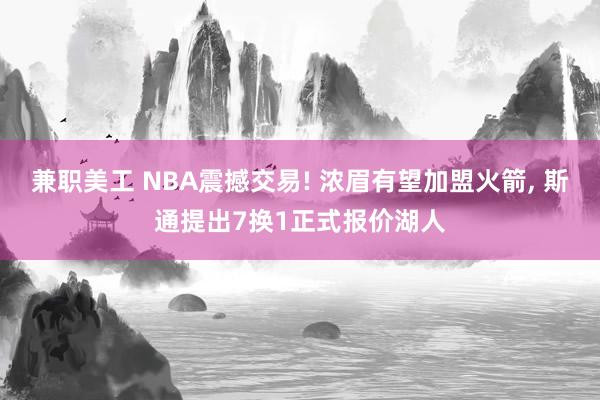 兼职美工 NBA震撼交易! 浓眉有望加盟火箭, 斯通提出7换1正式报价湖人