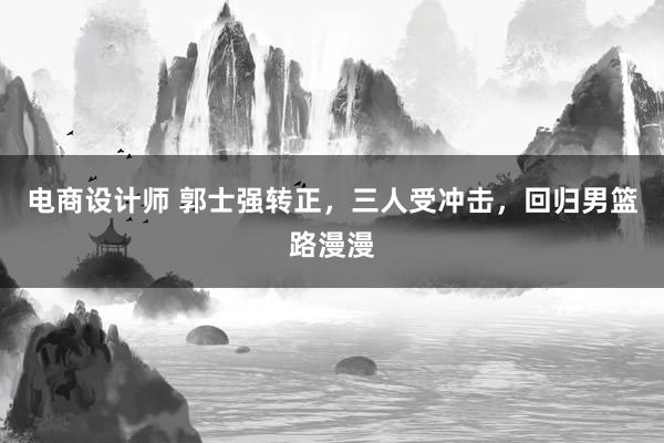 电商设计师 郭士强转正，三人受冲击，回归男篮路漫漫