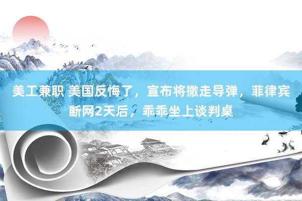 美工兼职 美国反悔了，宣布将撤走导弹，菲律宾断网2天后，乖乖坐上谈判桌