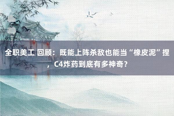 全职美工 回顾：既能上阵杀敌也能当“橡皮泥”捏，C4炸药到底有多神奇？