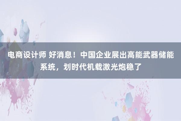 电商设计师 好消息！中国企业展出高能武器储能系统，划时代机载激光炮稳了