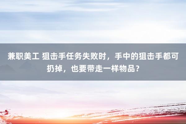 兼职美工 狙击手任务失败时，手中的狙击手都可扔掉，也要带走一样物品？