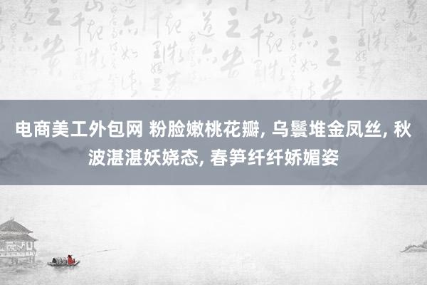 电商美工外包网 粉脸嫩桃花瓣, 乌鬟堆金凤丝, 秋波湛湛妖娆态, 春笋纤纤娇媚姿