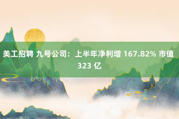 美工招聘 九号公司：上半年净利增 167.82% 市值 323 亿