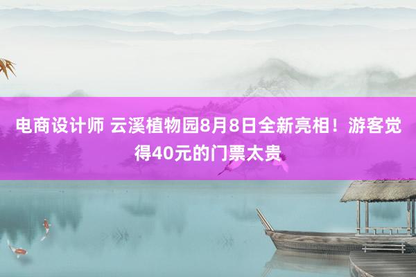 电商设计师 云溪植物园8月8日全新亮相！游客觉得40元的门票太贵