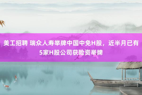 美工招聘 瑞众人寿举牌中国中免H股，近半月已有5家H股公司获险资举牌