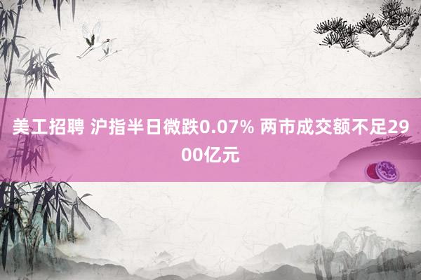 美工招聘 沪指半日微跌0.07% 两市成交额不足2900亿元