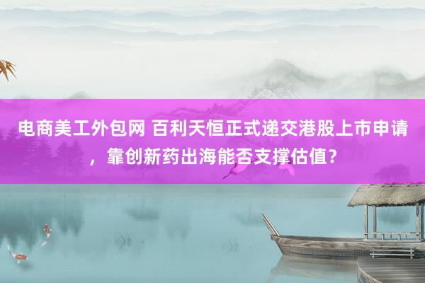 电商美工外包网 百利天恒正式递交港股上市申请，靠创新药出海能否支撑估值？