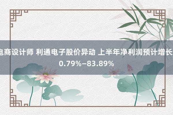 电商设计师 利通电子股价异动 上半年净利润预计增长50.79%—83.89%