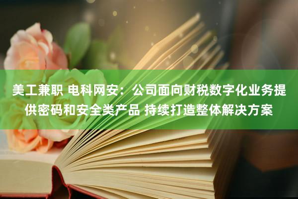 美工兼职 电科网安：公司面向财税数字化业务提供密码和安全类产品 持续打造整体解决方案