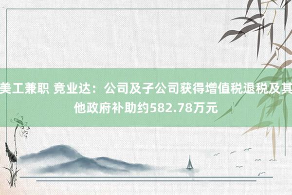 美工兼职 竞业达：公司及子公司获得增值税退税及其他政府补助约582.78万元