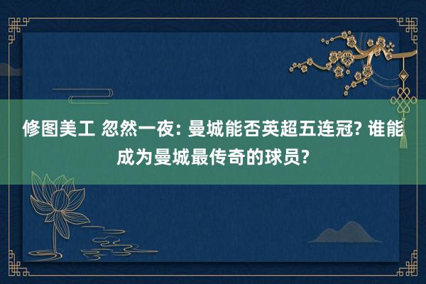 修图美工 忽然一夜: 曼城能否英超五连冠? 谁能成为曼城最传奇的球员?