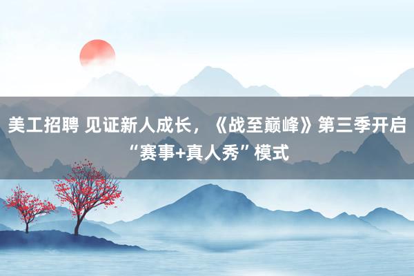 美工招聘 见证新人成长，《战至巅峰》第三季开启“赛事+真人秀”模式