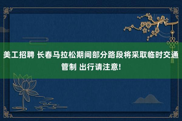 美工招聘 长春马拉松期间部分路段将采取临时交通管制 出行请注意!