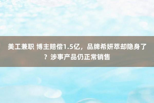 美工兼职 博主赔偿1.5亿，品牌希妍萃却隐身了？涉事产品仍正常销售