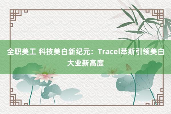 全职美工 科技美白新纪元：Tracel萃斯引领美白大业新高度