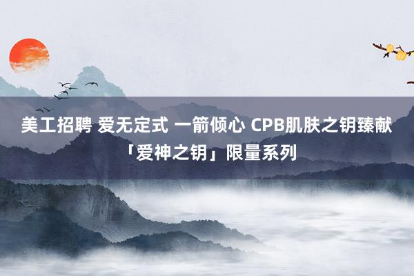 美工招聘 爱无定式 一箭倾心 CPB肌肤之钥臻献「爱神之钥」限量系列