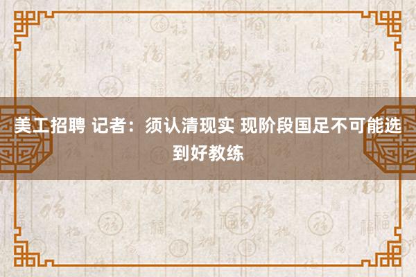 美工招聘 记者：须认清现实 现阶段国足不可能选到好教练