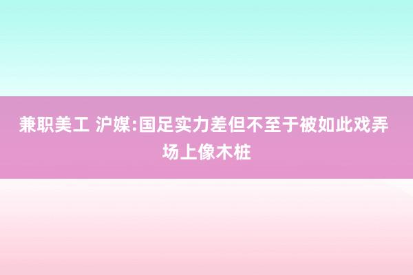 兼职美工 沪媒:国足实力差但不至于被如此戏弄 场上像木桩