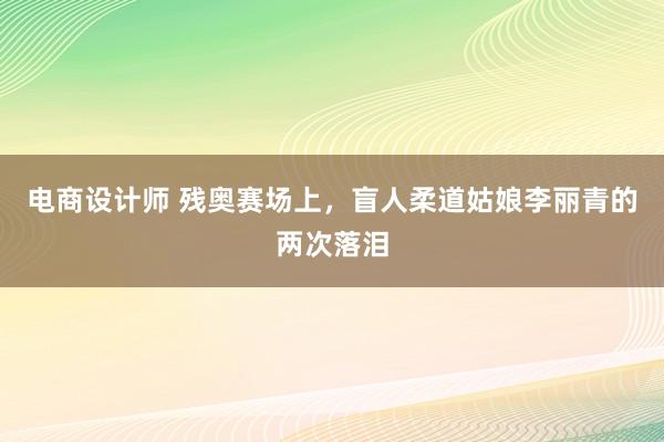 电商设计师 残奥赛场上，盲人柔道姑娘李丽青的两次落泪